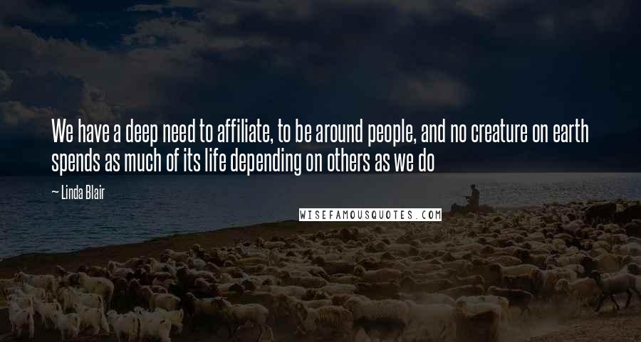 Linda Blair Quotes: We have a deep need to affiliate, to be around people, and no creature on earth spends as much of its life depending on others as we do