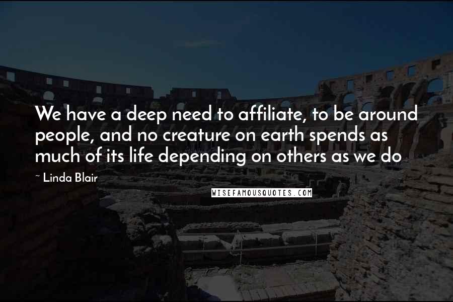 Linda Blair Quotes: We have a deep need to affiliate, to be around people, and no creature on earth spends as much of its life depending on others as we do