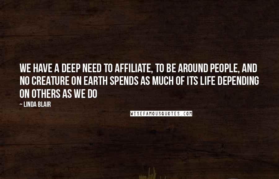 Linda Blair Quotes: We have a deep need to affiliate, to be around people, and no creature on earth spends as much of its life depending on others as we do