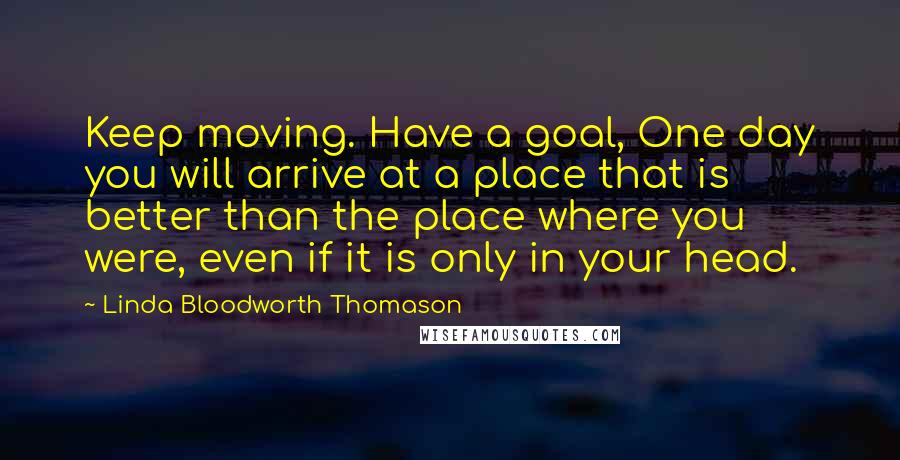 Linda Bloodworth Thomason Quotes: Keep moving. Have a goal, One day you will arrive at a place that is better than the place where you were, even if it is only in your head.