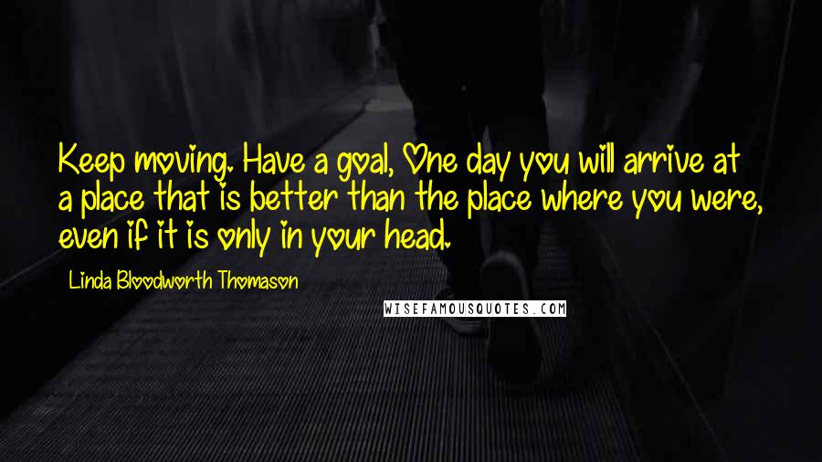 Linda Bloodworth Thomason Quotes: Keep moving. Have a goal, One day you will arrive at a place that is better than the place where you were, even if it is only in your head.