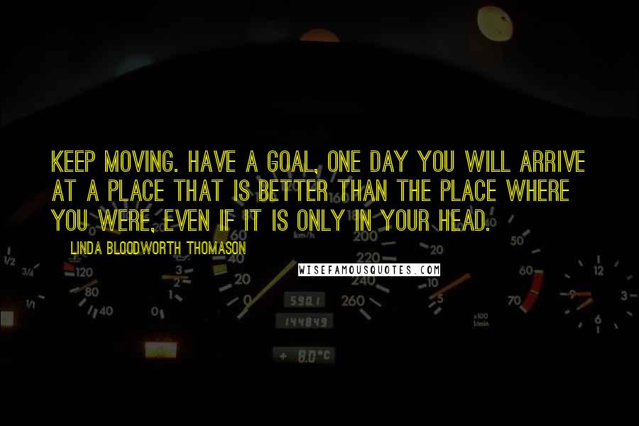 Linda Bloodworth Thomason Quotes: Keep moving. Have a goal, One day you will arrive at a place that is better than the place where you were, even if it is only in your head.