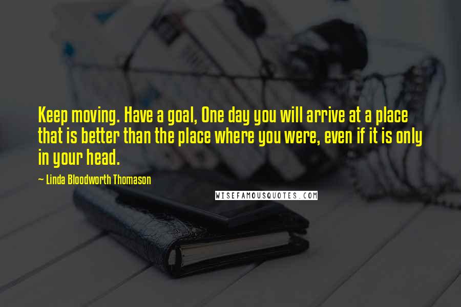 Linda Bloodworth Thomason Quotes: Keep moving. Have a goal, One day you will arrive at a place that is better than the place where you were, even if it is only in your head.