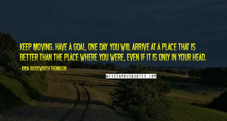 Linda Bloodworth Thomason Quotes: Keep moving. Have a goal, One day you will arrive at a place that is better than the place where you were, even if it is only in your head.