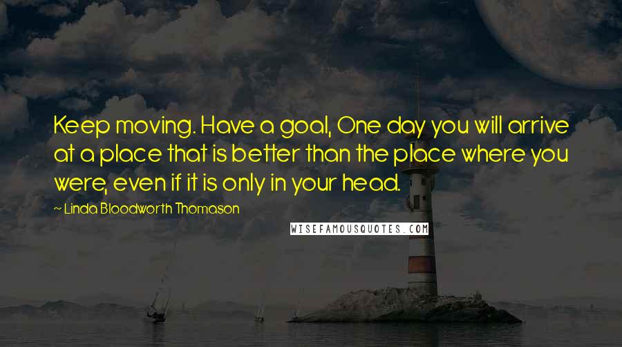 Linda Bloodworth Thomason Quotes: Keep moving. Have a goal, One day you will arrive at a place that is better than the place where you were, even if it is only in your head.