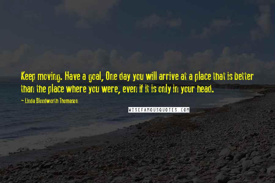 Linda Bloodworth Thomason Quotes: Keep moving. Have a goal, One day you will arrive at a place that is better than the place where you were, even if it is only in your head.