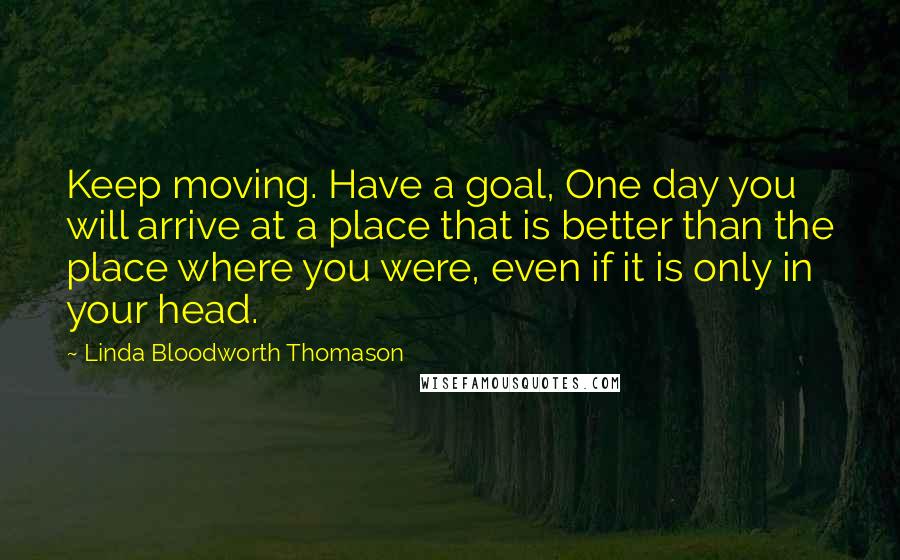 Linda Bloodworth Thomason Quotes: Keep moving. Have a goal, One day you will arrive at a place that is better than the place where you were, even if it is only in your head.