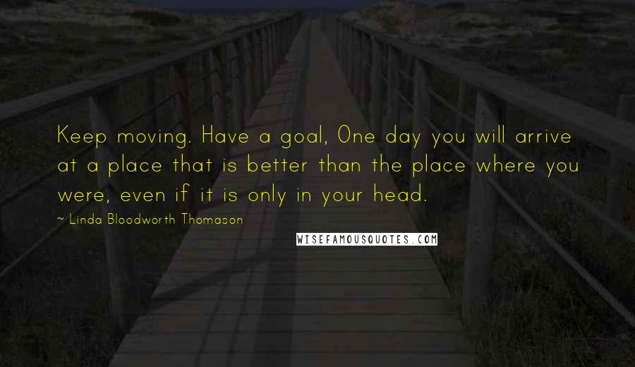 Linda Bloodworth Thomason Quotes: Keep moving. Have a goal, One day you will arrive at a place that is better than the place where you were, even if it is only in your head.