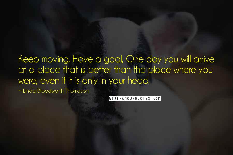 Linda Bloodworth Thomason Quotes: Keep moving. Have a goal, One day you will arrive at a place that is better than the place where you were, even if it is only in your head.