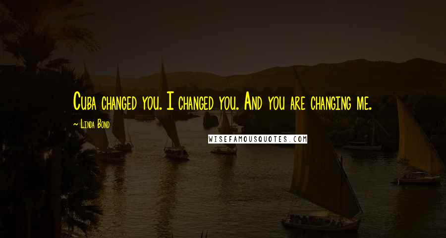 Linda Bond Quotes: Cuba changed you. I changed you. And you are changing me.