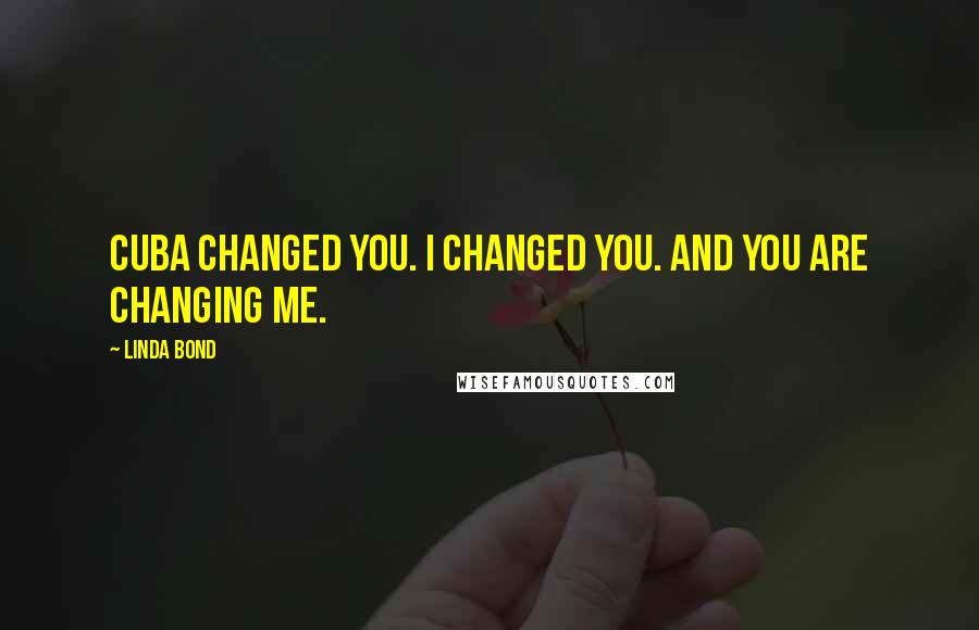 Linda Bond Quotes: Cuba changed you. I changed you. And you are changing me.