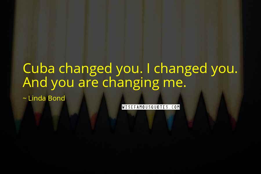 Linda Bond Quotes: Cuba changed you. I changed you. And you are changing me.