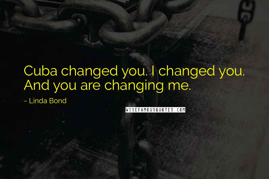Linda Bond Quotes: Cuba changed you. I changed you. And you are changing me.