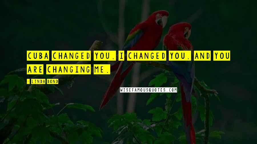Linda Bond Quotes: Cuba changed you. I changed you. And you are changing me.