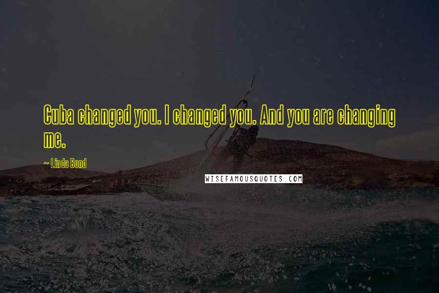 Linda Bond Quotes: Cuba changed you. I changed you. And you are changing me.