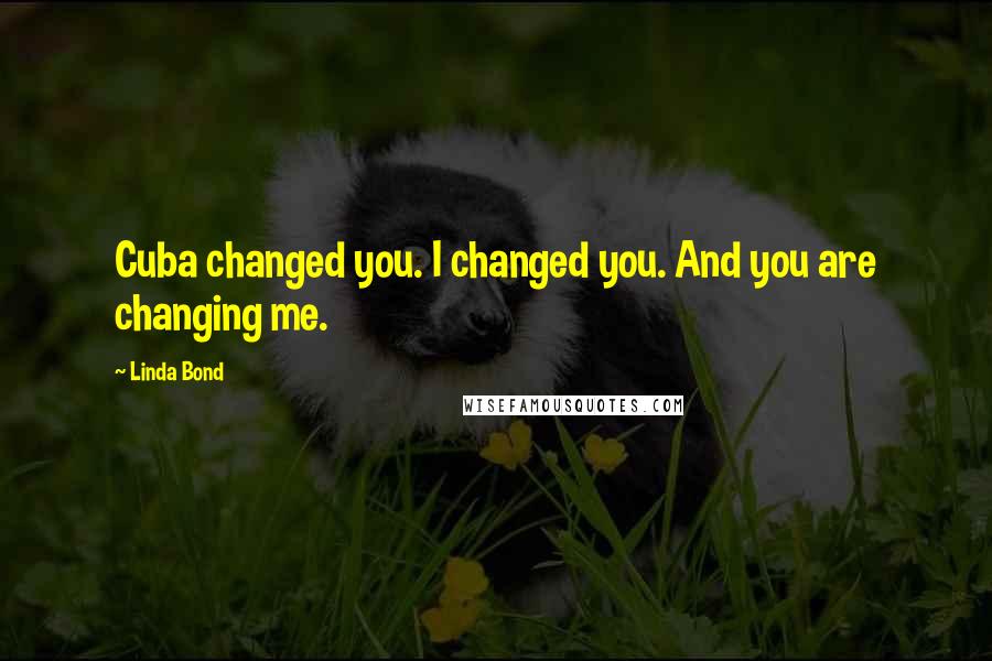 Linda Bond Quotes: Cuba changed you. I changed you. And you are changing me.
