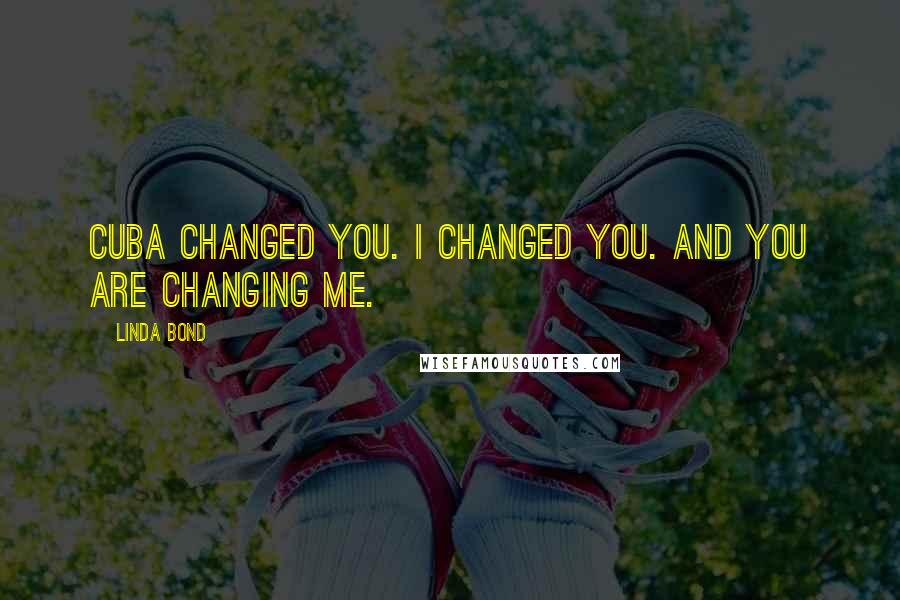 Linda Bond Quotes: Cuba changed you. I changed you. And you are changing me.