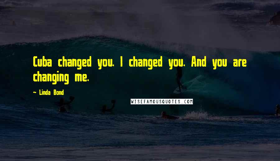 Linda Bond Quotes: Cuba changed you. I changed you. And you are changing me.