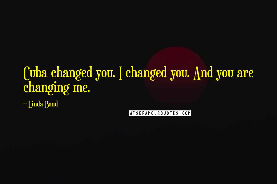 Linda Bond Quotes: Cuba changed you. I changed you. And you are changing me.