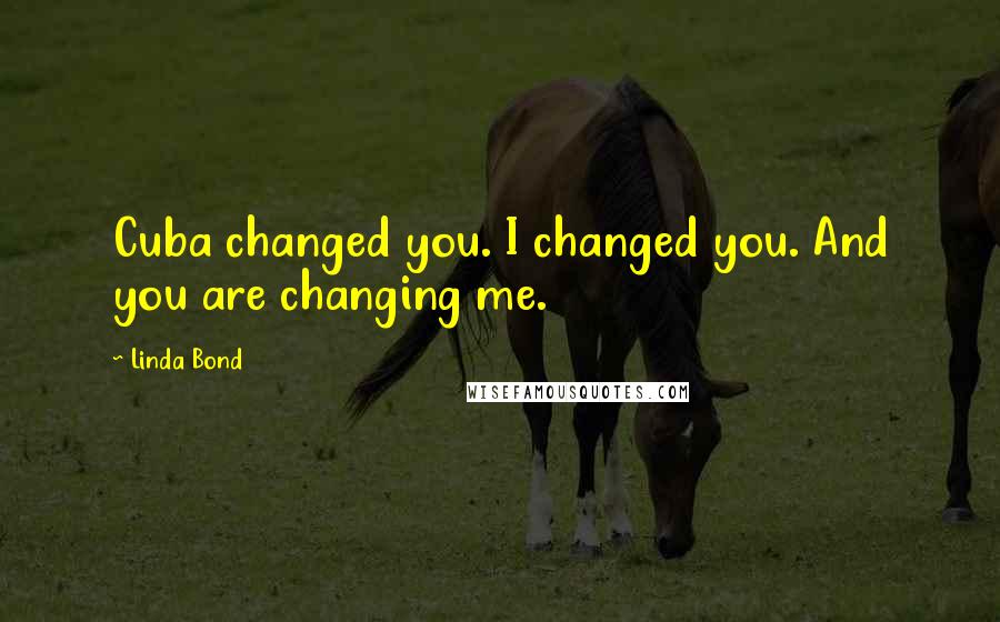 Linda Bond Quotes: Cuba changed you. I changed you. And you are changing me.