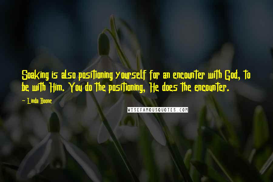 Linda Boone Quotes: Soaking is also positioning yourself for an encounter with God, to be with Him. You do the positioning, He does the encounter.