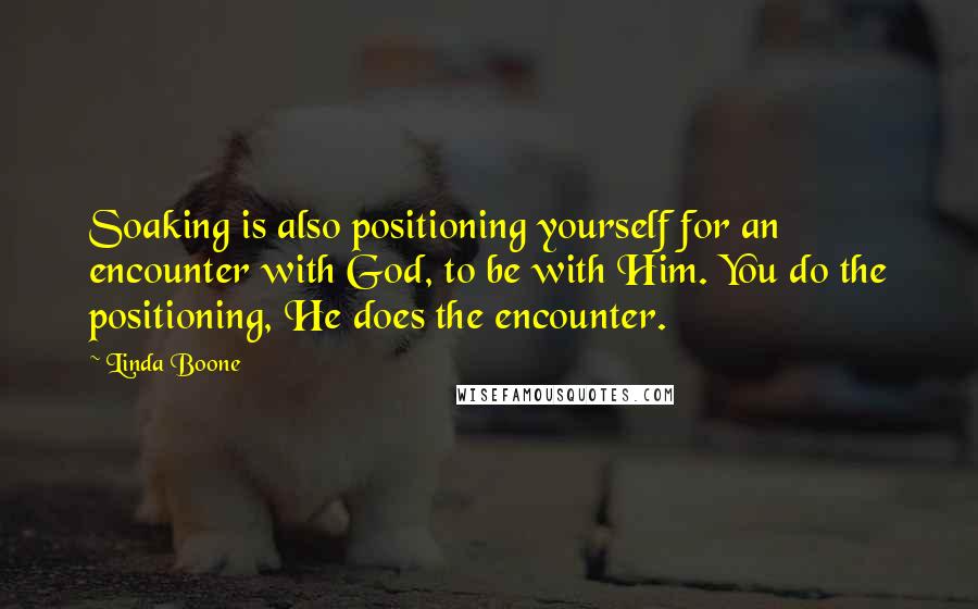 Linda Boone Quotes: Soaking is also positioning yourself for an encounter with God, to be with Him. You do the positioning, He does the encounter.