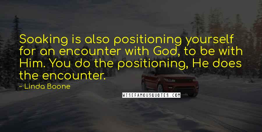 Linda Boone Quotes: Soaking is also positioning yourself for an encounter with God, to be with Him. You do the positioning, He does the encounter.