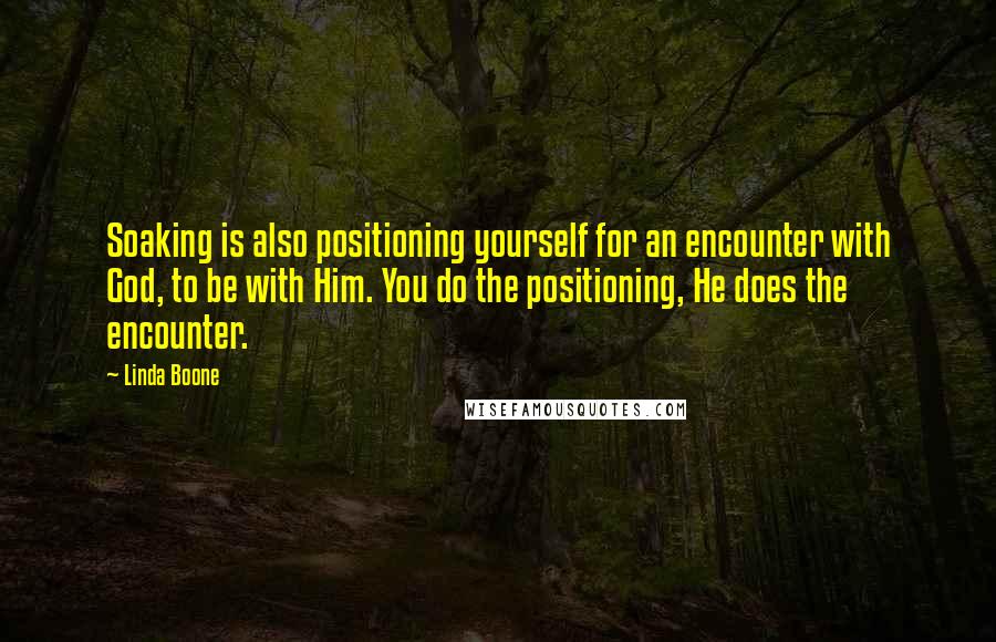 Linda Boone Quotes: Soaking is also positioning yourself for an encounter with God, to be with Him. You do the positioning, He does the encounter.