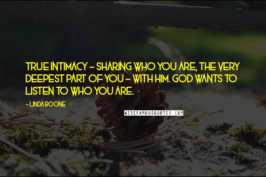 Linda Boone Quotes: True intimacy - sharing who you are, the very deepest part of you - with Him. God wants to listen to who you are.