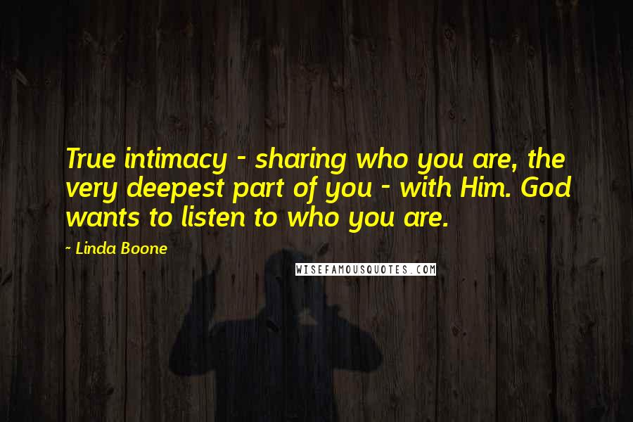 Linda Boone Quotes: True intimacy - sharing who you are, the very deepest part of you - with Him. God wants to listen to who you are.