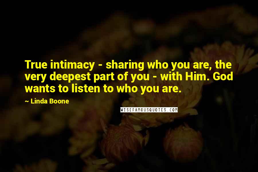 Linda Boone Quotes: True intimacy - sharing who you are, the very deepest part of you - with Him. God wants to listen to who you are.