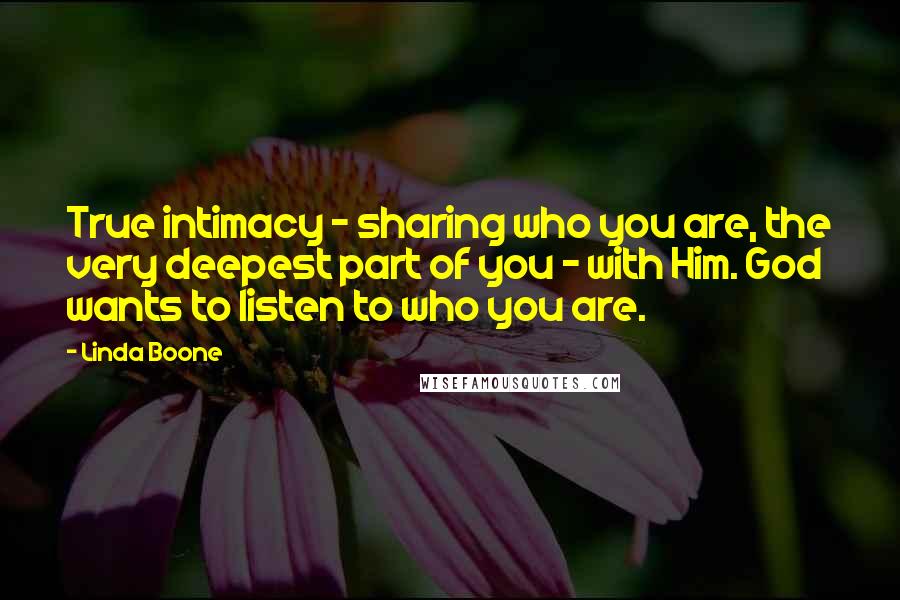 Linda Boone Quotes: True intimacy - sharing who you are, the very deepest part of you - with Him. God wants to listen to who you are.