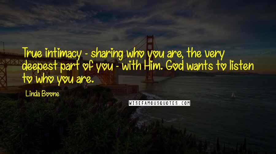 Linda Boone Quotes: True intimacy - sharing who you are, the very deepest part of you - with Him. God wants to listen to who you are.