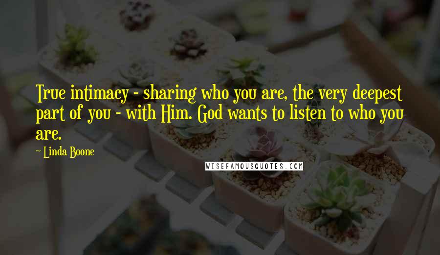 Linda Boone Quotes: True intimacy - sharing who you are, the very deepest part of you - with Him. God wants to listen to who you are.