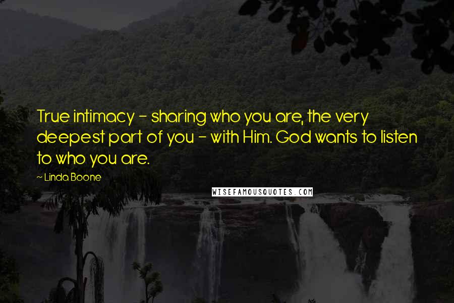 Linda Boone Quotes: True intimacy - sharing who you are, the very deepest part of you - with Him. God wants to listen to who you are.