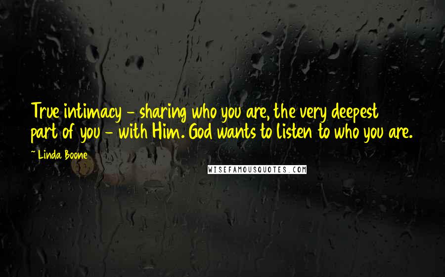 Linda Boone Quotes: True intimacy - sharing who you are, the very deepest part of you - with Him. God wants to listen to who you are.