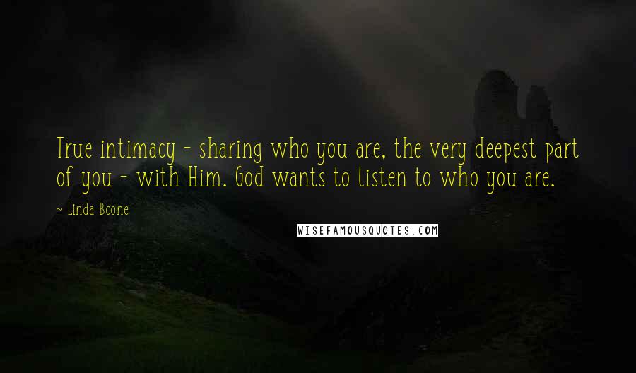 Linda Boone Quotes: True intimacy - sharing who you are, the very deepest part of you - with Him. God wants to listen to who you are.