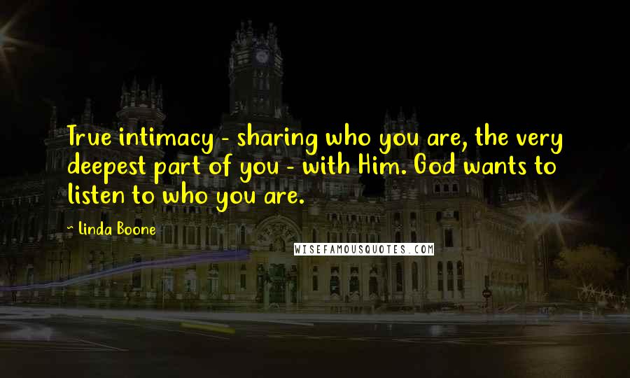 Linda Boone Quotes: True intimacy - sharing who you are, the very deepest part of you - with Him. God wants to listen to who you are.