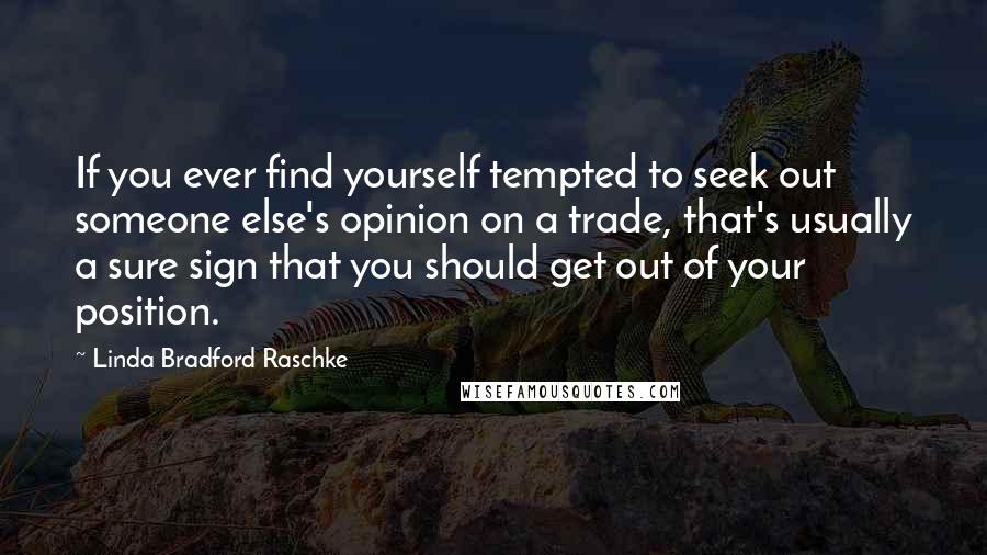 Linda Bradford Raschke Quotes: If you ever find yourself tempted to seek out someone else's opinion on a trade, that's usually a sure sign that you should get out of your position.