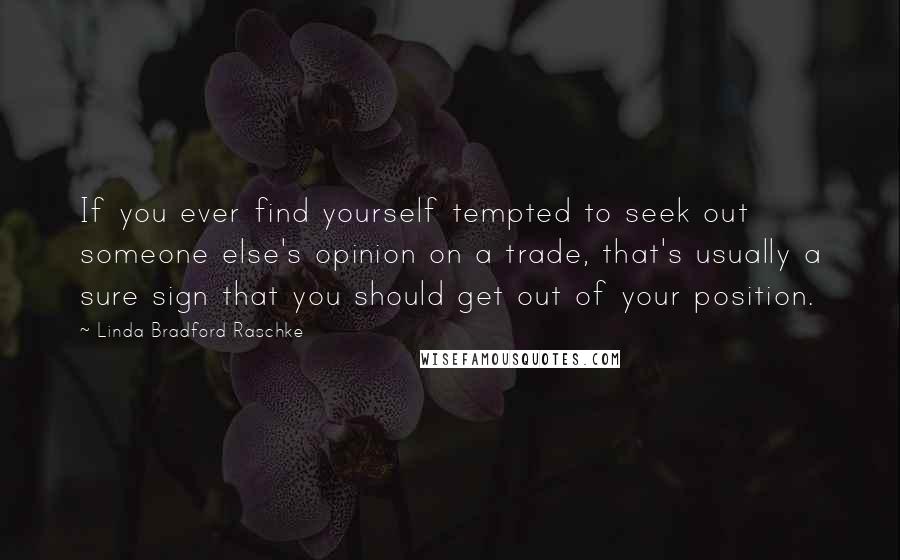 Linda Bradford Raschke Quotes: If you ever find yourself tempted to seek out someone else's opinion on a trade, that's usually a sure sign that you should get out of your position.