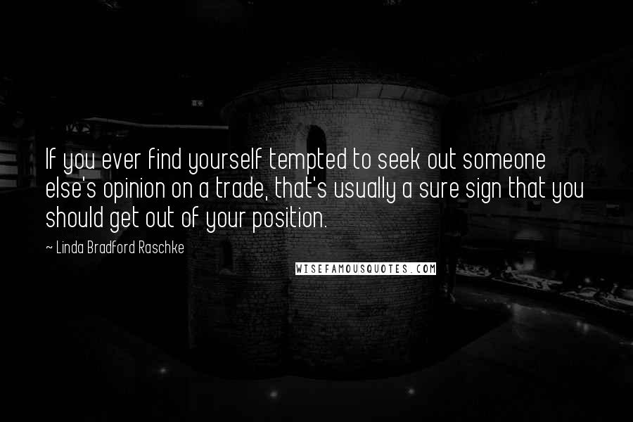 Linda Bradford Raschke Quotes: If you ever find yourself tempted to seek out someone else's opinion on a trade, that's usually a sure sign that you should get out of your position.