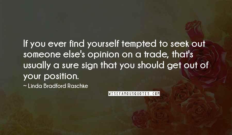 Linda Bradford Raschke Quotes: If you ever find yourself tempted to seek out someone else's opinion on a trade, that's usually a sure sign that you should get out of your position.