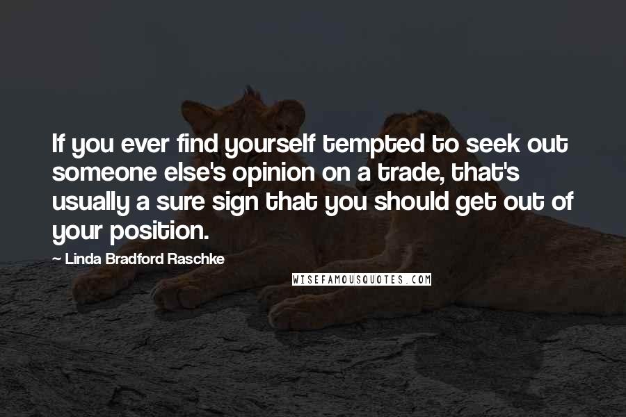 Linda Bradford Raschke Quotes: If you ever find yourself tempted to seek out someone else's opinion on a trade, that's usually a sure sign that you should get out of your position.