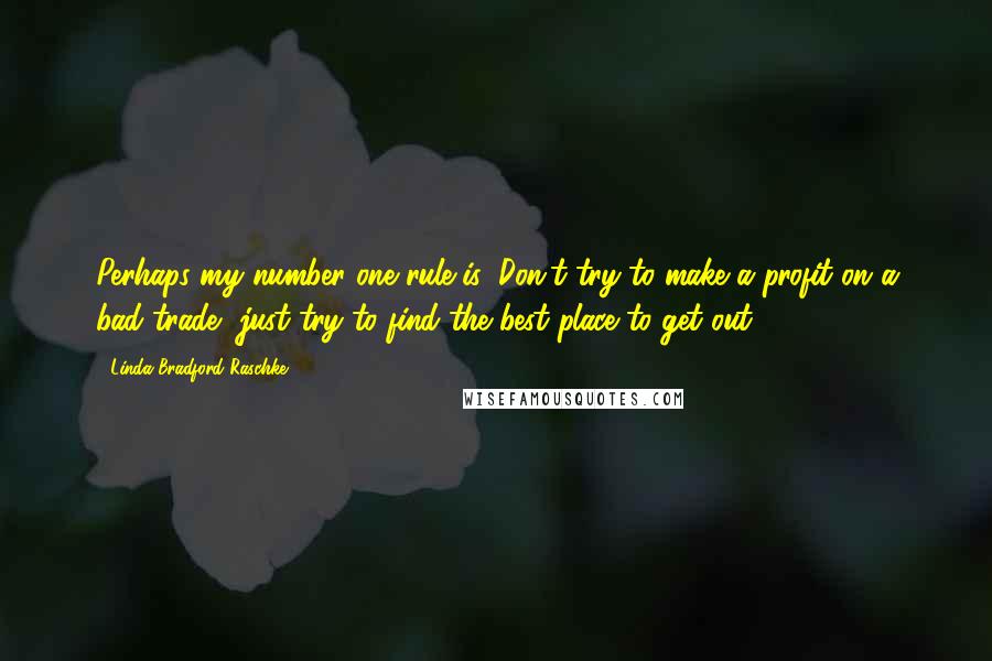 Linda Bradford Raschke Quotes: Perhaps my number one rule is: Don't try to make a profit on a bad trade, just try to find the best place to get out.