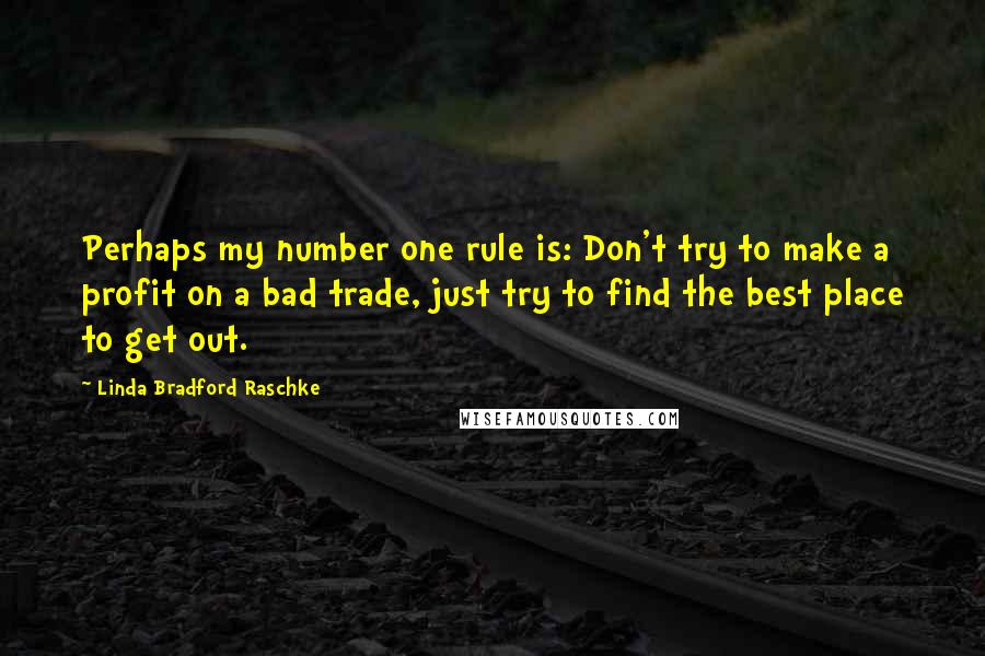 Linda Bradford Raschke Quotes: Perhaps my number one rule is: Don't try to make a profit on a bad trade, just try to find the best place to get out.