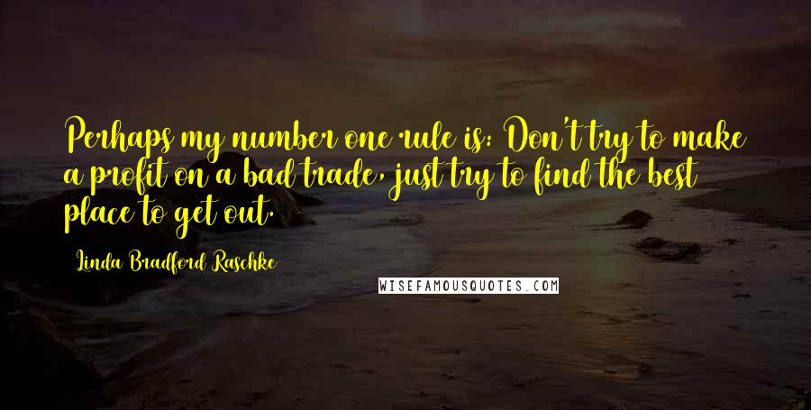 Linda Bradford Raschke Quotes: Perhaps my number one rule is: Don't try to make a profit on a bad trade, just try to find the best place to get out.