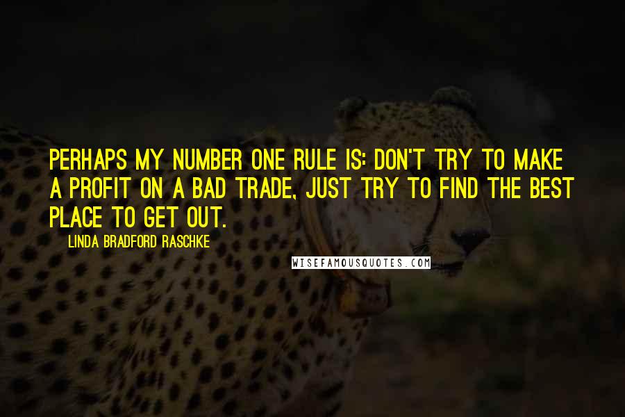 Linda Bradford Raschke Quotes: Perhaps my number one rule is: Don't try to make a profit on a bad trade, just try to find the best place to get out.