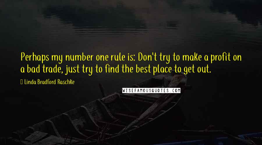 Linda Bradford Raschke Quotes: Perhaps my number one rule is: Don't try to make a profit on a bad trade, just try to find the best place to get out.