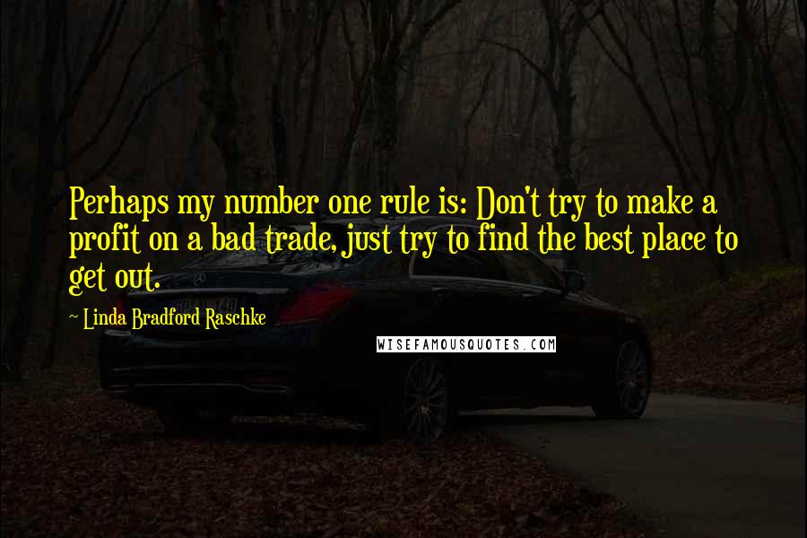 Linda Bradford Raschke Quotes: Perhaps my number one rule is: Don't try to make a profit on a bad trade, just try to find the best place to get out.