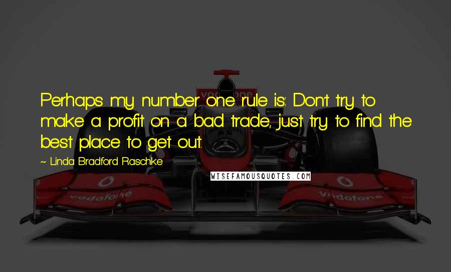 Linda Bradford Raschke Quotes: Perhaps my number one rule is: Don't try to make a profit on a bad trade, just try to find the best place to get out.